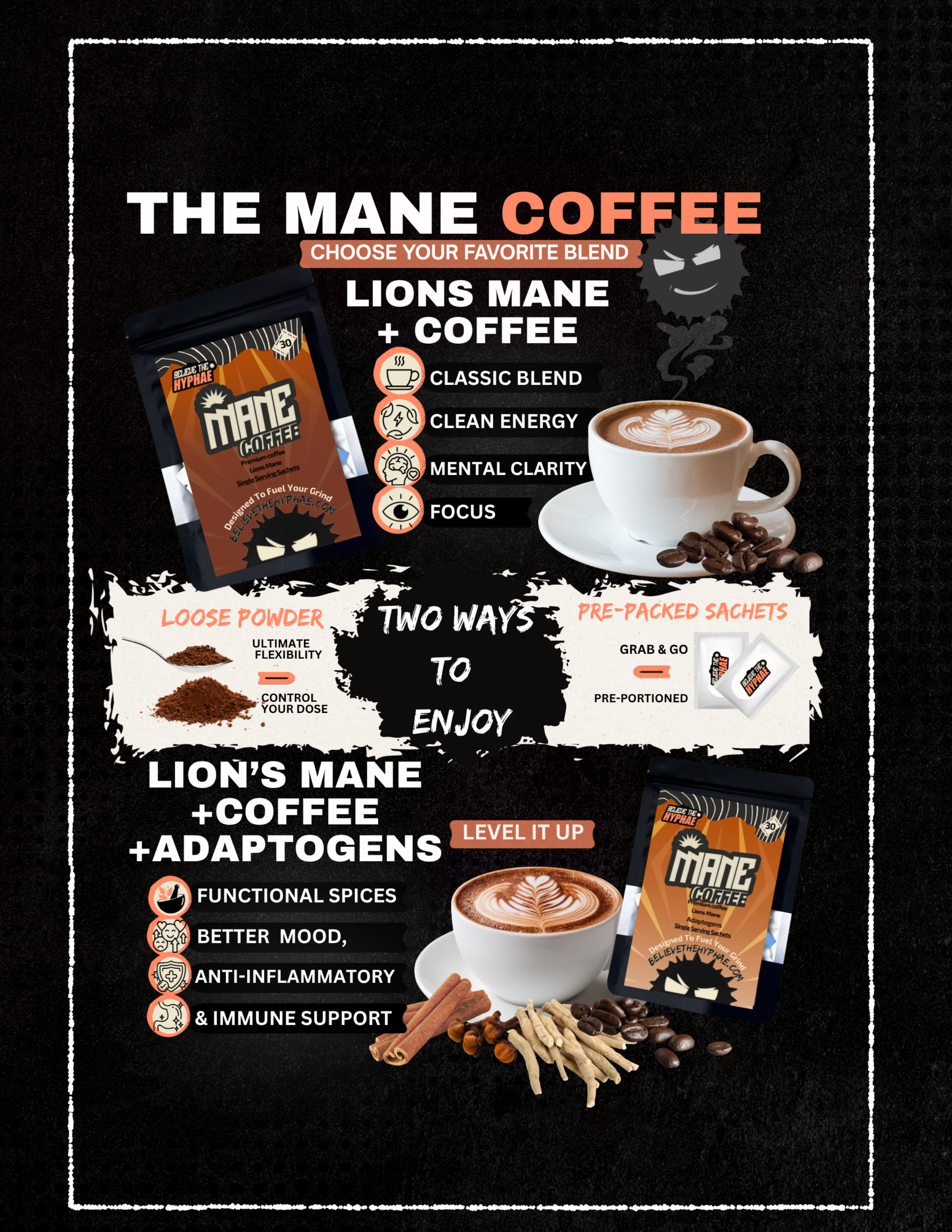 Believe The Hyphae information poster The Mane Coffee Choose your favorite blend. Lion's Mane + Coffee and Lion's Mane + Coffee + Adaptogens. Both of these types of lion's mane coffee can be enjoyed in two ways. The loose powder which is better for flexibility and the pe-packed sachets which are great for on the go coffee. 